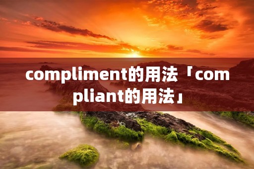 compliment的用法「compliant的用法」