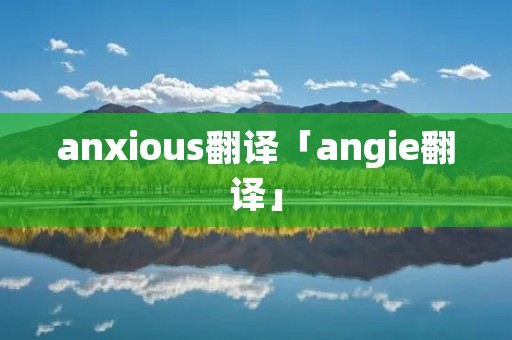 anxious翻译「angie翻译」