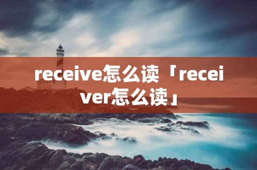 receive怎么读「receiver怎么读」 receive怎么读「receiver怎么读」
