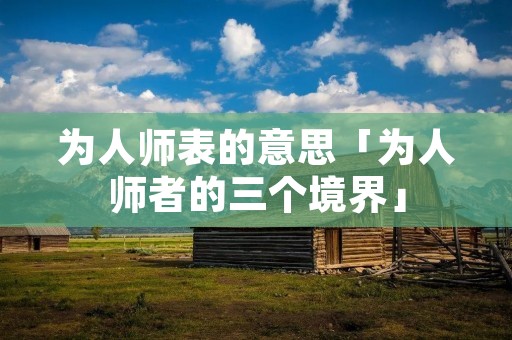 为人师表的意思「为人师者的三个境界」