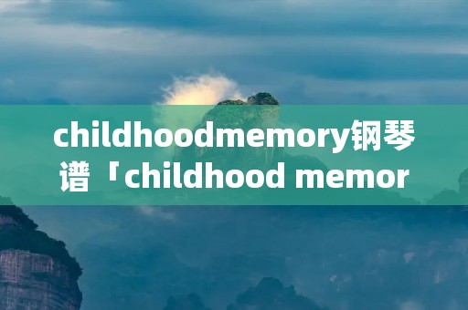 childhoodmemory钢琴谱「childhood memory钢琴」