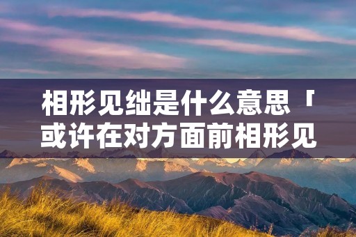 相形见绌是什么意思「或许在对方面前相形见绌是什么意思」