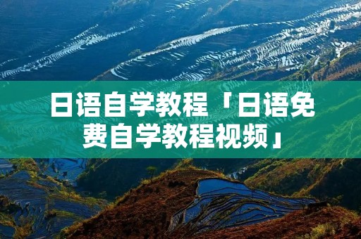 日语自学教程「日语免费自学教程视频」