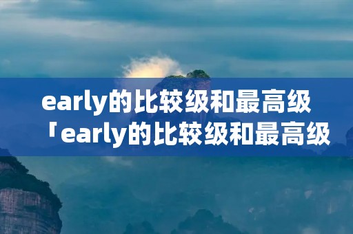 early的比较级和最高级「early的比较级和最高级形式」