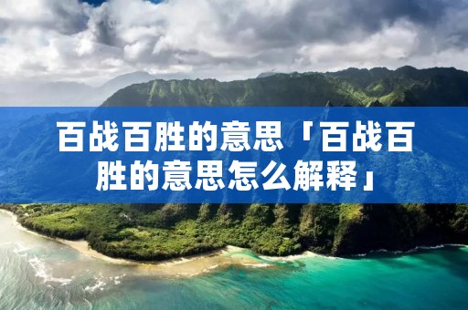 百战百胜的意思「百战百胜的意思怎么解释」