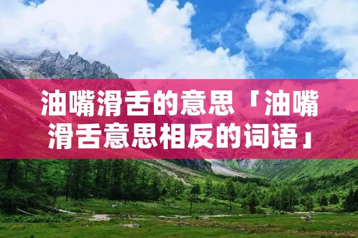 油嘴滑舌的意思「油嘴滑舌意思相反的词语」