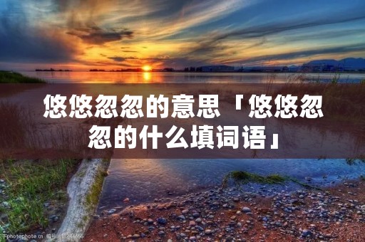 悠悠忽忽的意思「悠悠忽忽的什么填词语」