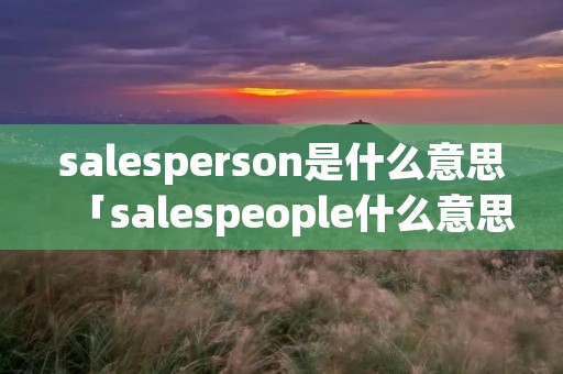 salesperson是什么意思「salespeople什么意思中文」