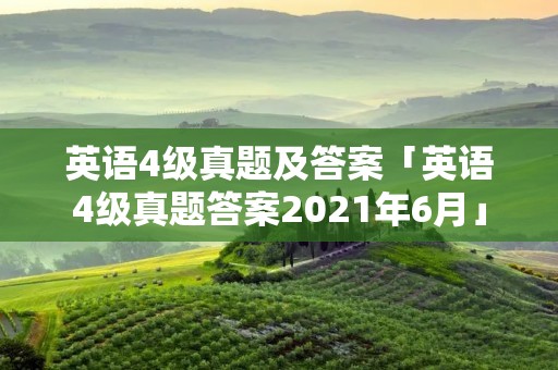 英语4级真题及答案「英语4级真题答案2021年6月」 英语4级真题及答案「英语4级真题答案2021年6月」