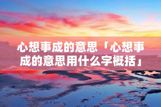 心想事成的意思「心想事成的意思用什么字概括」