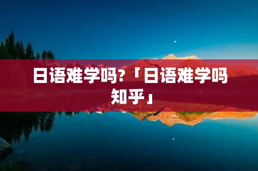 日语难学吗?「日语难学吗 知乎」