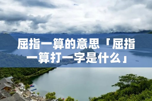 屈指一算的意思「屈指一算打一字是什么」