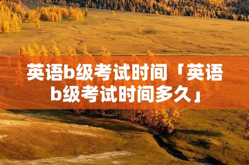 英语b级考试时间「英语b级考试时间多久」