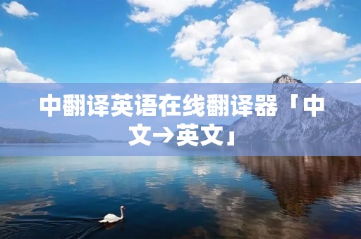 中翻译英语在线翻译器「中文→英文」 中翻译英语在线翻译器「中文→英文」