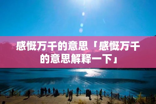 感慨万千的意思「感慨万千的意思解释一下」