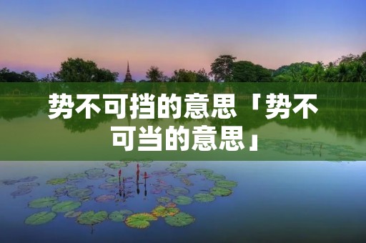 势不可挡的意思「势不可当的意思」