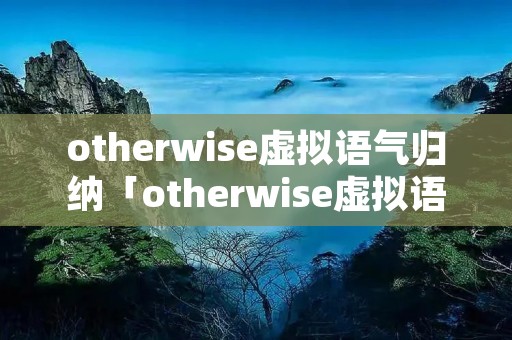otherwise虚拟语气归纳「otherwise虚拟语气归纳未来」 otherwise虚拟语气归纳「otherwise虚拟语气归纳未来」