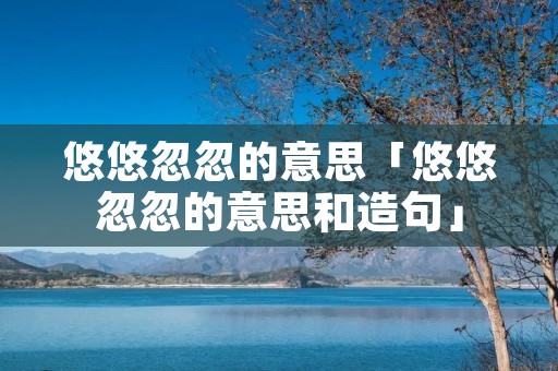 悠悠忽忽的意思「悠悠忽忽的意思和造句」