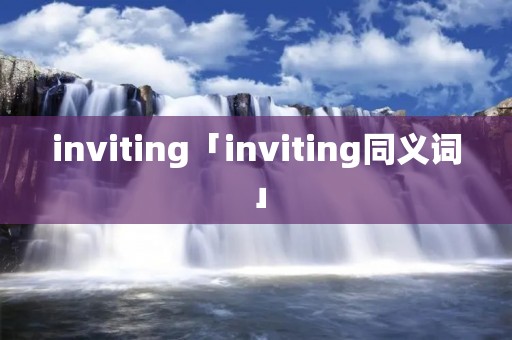 inviting「inviting同义词」
