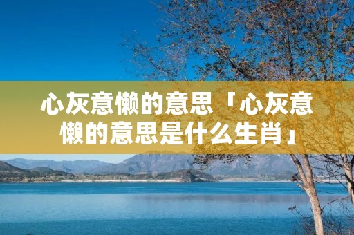 心灰意懒的意思「心灰意懒的意思是什么生肖」