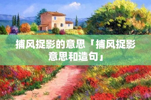 捕风捉影的意思「捕风捉影意思和造句」