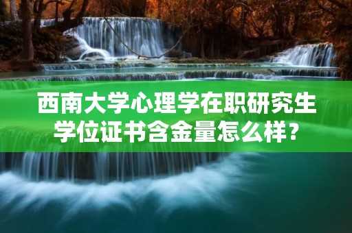 西南大学心理学在职研究生学位证书含金量怎么样?