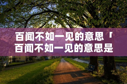百闻不如一见的意思「百闻不如一见的意思是什么写一句话」