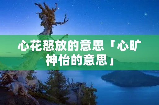 心花怒放的意思「心旷神怡的意思」