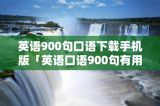 英语900句口语下载手机版「英语口语900句有用吗」