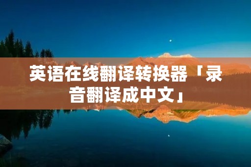 英语在线翻译转换器「录音翻译成中文」