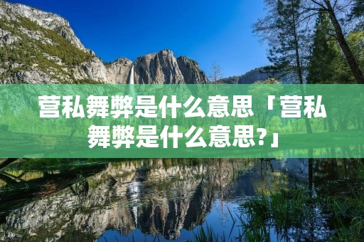 营私舞弊是什么意思「营私舞弊是什么意思?」