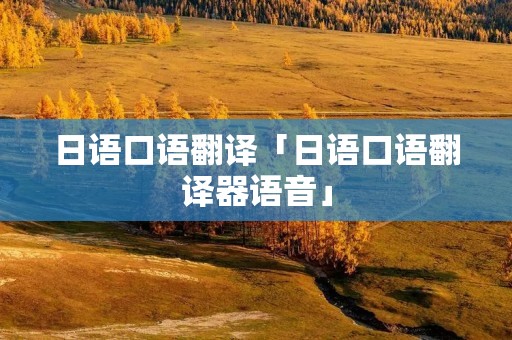 日语口语翻译「日语口语翻译器语音」 日语口语翻译「日语口语翻译器语音」