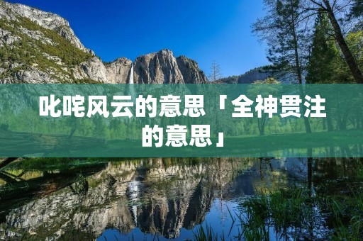 叱咤风云的意思「全神贯注的意思」