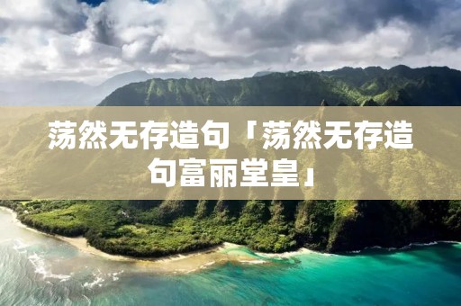 荡然无存造句「荡然无存造句富丽堂皇」
