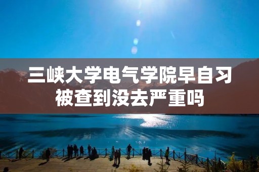 三峡大学电气学院早自习被查到没去严重吗
