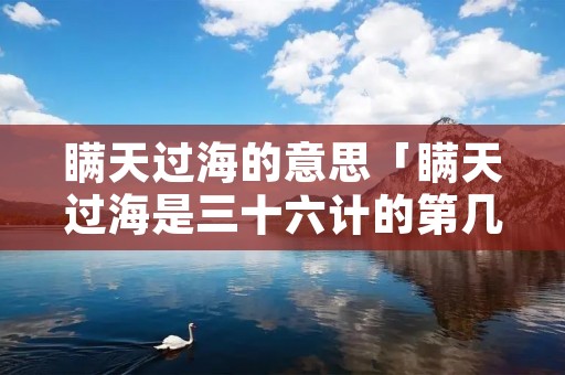瞒天过海的意思「瞒天过海是三十六计的第几计」