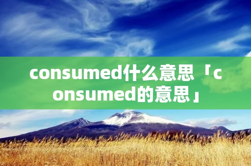 consumed什么意思「consumed的意思」