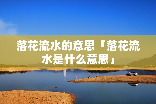 落花流水的意思「落花流水是什么意思」