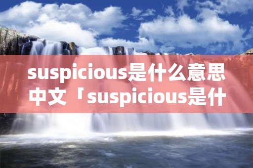 suspicious是什么意思中文「suspicious是什么意思啊」 suspicious是什么意思中文「suspicious是什么意思啊」