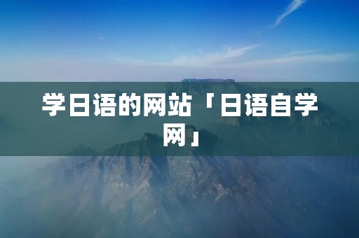 学日语的网站「日语自学网」 学日语的网站「日语自学网」
