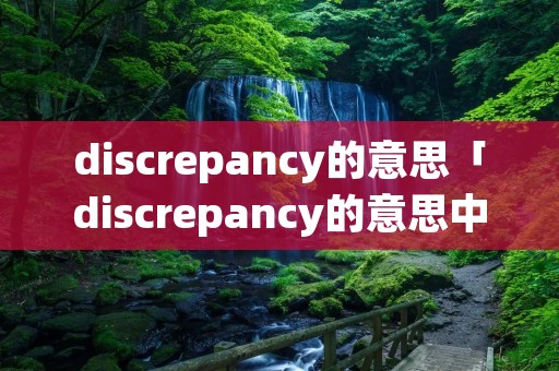 discrepancy的意思「discrepancy的意思中文翻译」