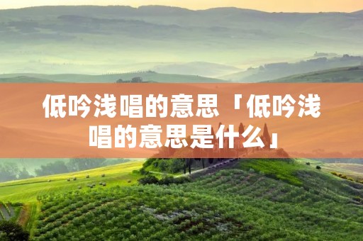 低吟浅唱的意思「低吟浅唱的意思是什么」