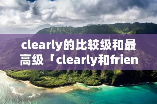 clearly的比较级和最高级「clearly和friendly的比较级」