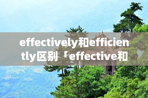 effectively和efficiently区别「effective和efficacious」