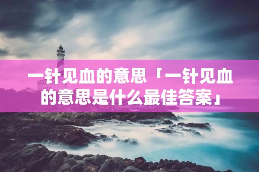 一针见血的意思「一针见血的意思是什么最佳答案」 一针见血的意思「一针见血的意思是什么最佳答案」