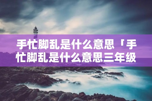 手忙脚乱是什么意思「手忙脚乱是什么意思三年级」