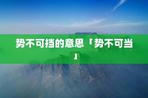 势不可挡的意思「势不可当」
