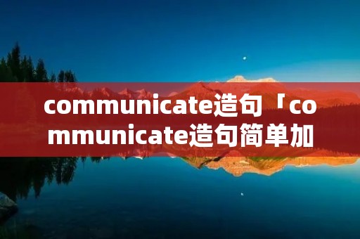 communicate造句「communicate造句简单加中文」 communicate造句「communicate造句简单加中文」