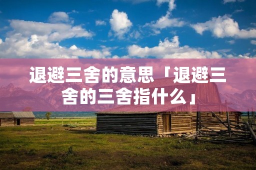 退避三舍的意思「退避三舍的三舍指什么」