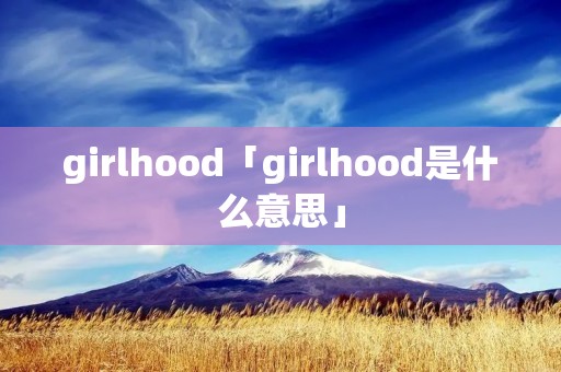 girlhood「girlhood是什么意思」